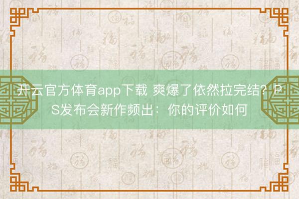 开云官方体育app下载 爽爆了依然拉完结？PS发布会新作频出：你的评价如何