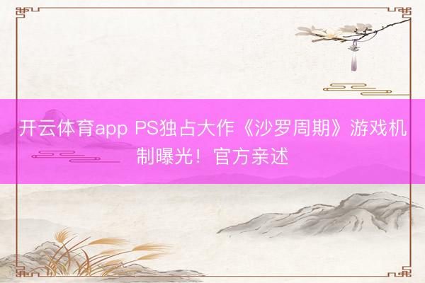 开云体育app PS独占大作《沙罗周期》游戏机制曝光！官方亲述