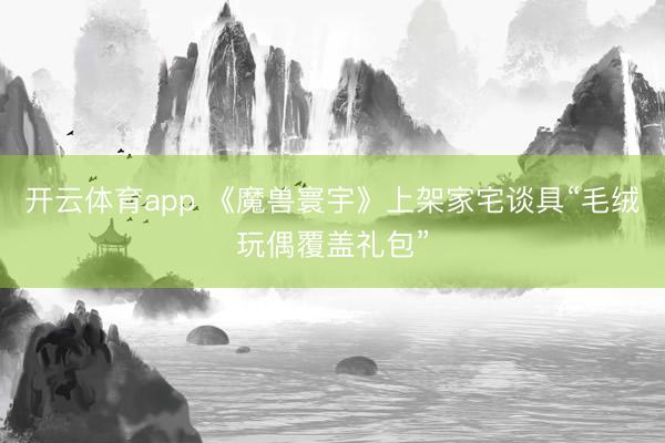开云体育app 《魔兽寰宇》上架家宅谈具“毛绒玩偶覆盖礼包”