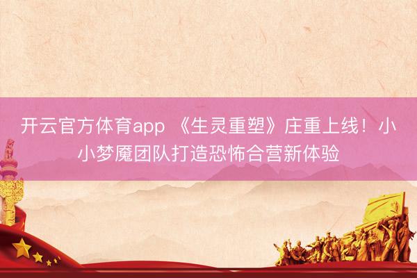 开云官方体育app 《生灵重塑》庄重上线！小小梦魇团队打造恐怖合营新体验
