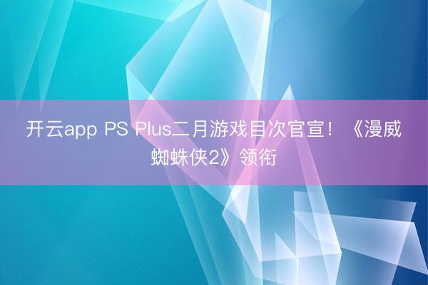 开云app PS Plus二月游戏目次官宣！《漫威蜘蛛侠2》领衔
