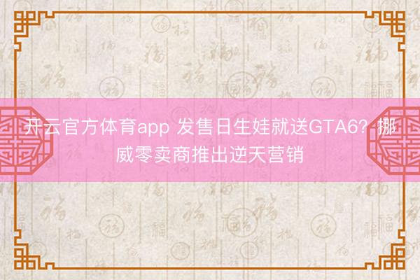 开云官方体育app 发售日生娃就送GTA6？挪威零卖商推出逆天营销