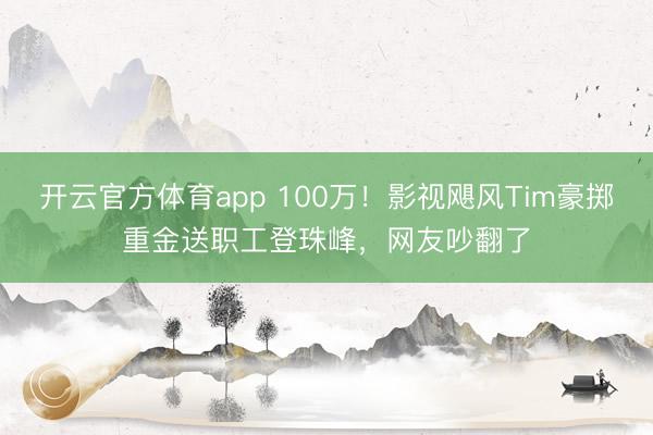 开云官方体育app 100万！影视飓风Tim豪掷重金送职工登珠峰，网友吵翻了