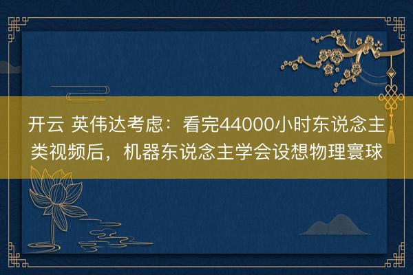 开云 英伟达考虑：看完44000小时东说念主类视频后，机器东说念主学会设想物理寰球