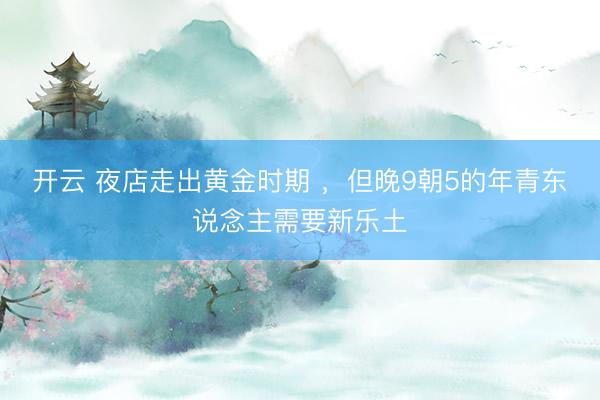 开云 夜店走出黄金时期 ，但晚9朝5的年青东说念主需要新乐土