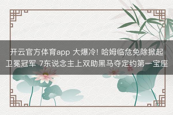 开云官方体育app 大爆冷! 哈姆临危免除掀起卫冕冠军 7东说念主上双助黑马夺定约第一宝座