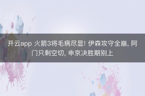 开云app 火箭3将毛病尽显! 伊森攻守全崩， 阿门只剩空切， 申京决胜期别上