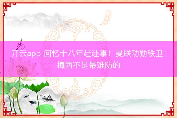 开云app 回忆十八年赶赴事!曼联功勋铁卫:梅西不是最难防的
