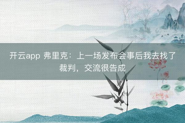 开云app 弗里克：上一场发布会事后我去找了裁判，交流很告成