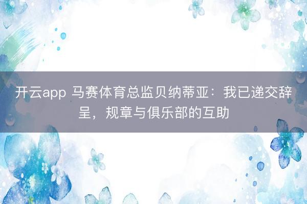 开云app 马赛体育总监贝纳蒂亚：我已递交辞呈，规章与俱乐部的互助