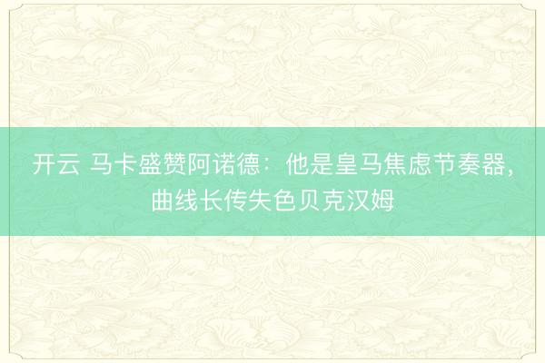 开云 马卡盛赞阿诺德:他是皇马焦虑节奏器,曲线长传失色贝克汉姆