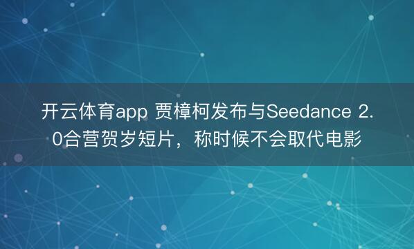 开云体育app 贾樟柯发布与Seedance 2.0合营贺岁短片,称时候不会取代电影