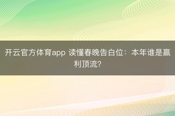 开云官方体育app 读懂春晚告白位：本年谁是赢利顶流？