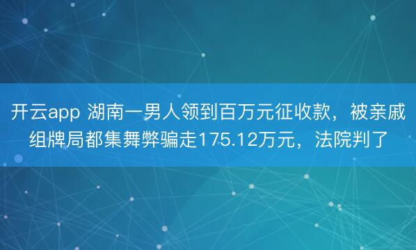 开云app 湖南一男人领到百万元征收款,被亲戚组牌局都集舞弊骗走175.12万元,法院判了