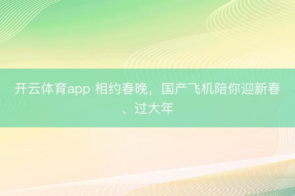 开云体育app 相约春晚，国产飞机陪你迎新春、过大年