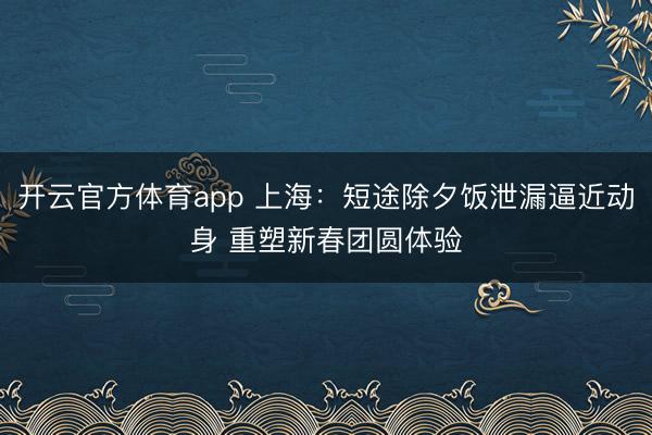 开云官方体育app 上海：短途除夕饭泄漏逼近动身 重塑新春团圆体验