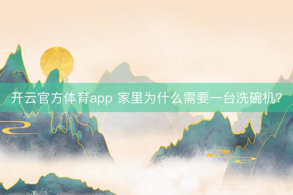 开云官方体育app 家里为什么需要一台洗碗机？
