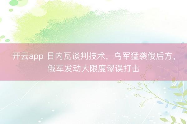 开云app 日内瓦谈判技术，乌军猛袭俄后方，俄军发动大限度谬误打击