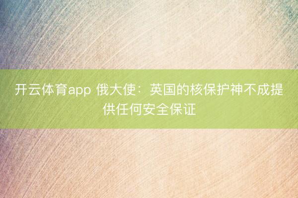 开云体育app 俄大使：英国的核保护神不成提供任何安全保证