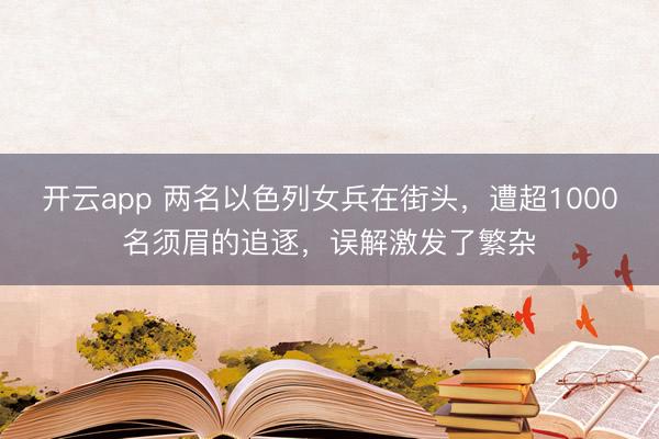 开云app 两名以色列女兵在街头，遭超1000名须眉的追逐，误解激发了繁杂