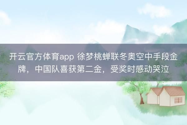 开云官方体育app 徐梦桃蝉联冬奥空中手段金牌,中国队喜获第二金,受奖时感动哭泣
