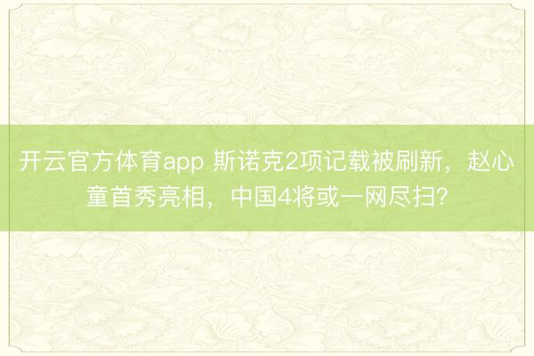 开云官方体育app 斯诺克2项记载被刷新,赵心童首秀亮相,中国4将或一网尽扫?