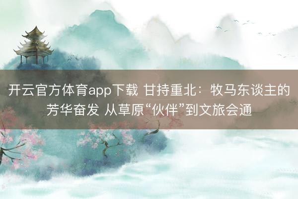 开云官方体育app下载 甘持重北：牧马东谈主的芳华奋发 从草原“伙伴”到文旅会通
