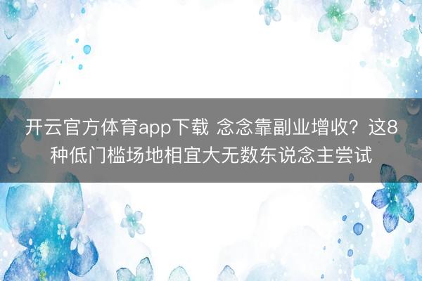 开云官方体育app下载 念念靠副业增收?这8种低门槛场地相宜大无数东说念主尝试