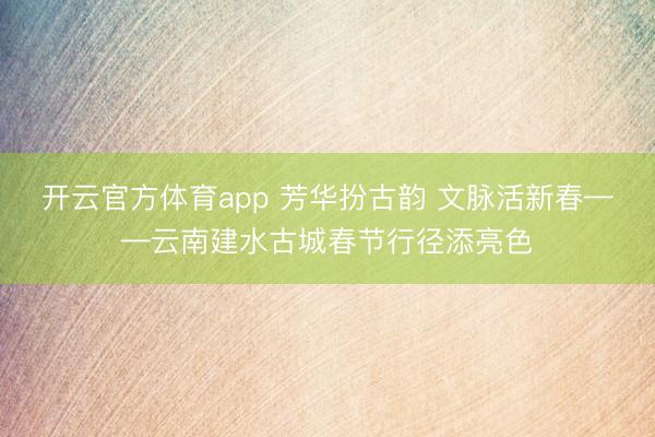 开云官方体育app 芳华扮古韵 文脉活新春——云南建水古城春节行径添亮色