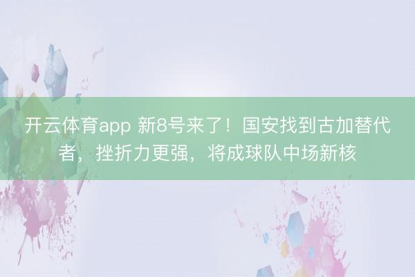 开云体育app 新8号来了!国安找到古加替代者,挫折力更强,将成球队中场新核