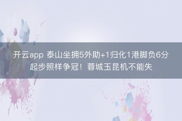 开云app 泰山坐拥5外助+1归化1港脚负6分起步照样争冠！蓉城玉昆机不能失