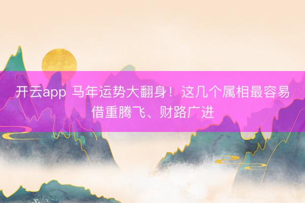 开云app 马年运势大翻身！这几个属相最容易借重腾飞、财路广进
