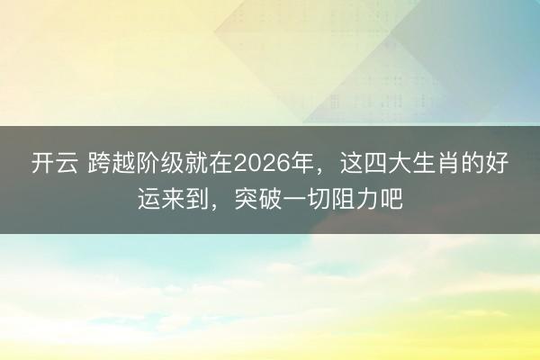 开云 跨越阶级就在2026年，这四大生肖的好运来到，突破一切阻力吧