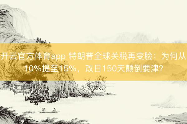 开云官方体育app 特朗普全球关税再变脸:为何从10%提至15%,改日150天颠倒要津?