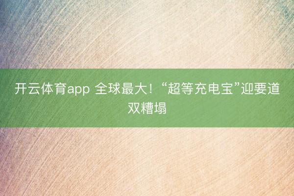 开云体育app 全球最大!“超等充电宝”迎要道双糟塌