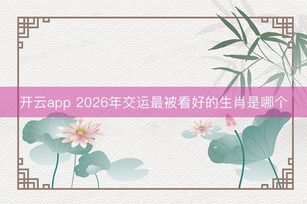 开云app 2026年交运最被看好的生肖是哪个