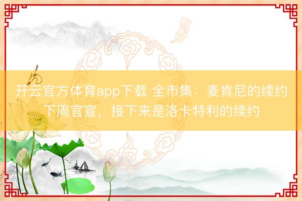 开云官方体育app下载 全市集:麦肯尼的续约下周官宣,接下来是洛卡特利的续约