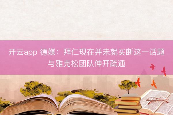 开云app 德媒：拜仁现在并未就买断这一话题与雅克松团队伸开疏通