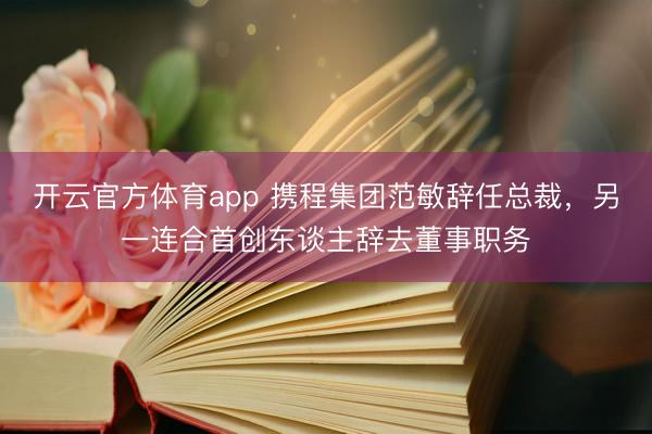 开云官方体育app 携程集团范敏辞任总裁，另一连合首创东谈主辞去董事职务