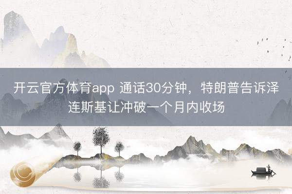开云官方体育app 通话30分钟,特朗普告诉泽连斯基让冲破一个月内收场