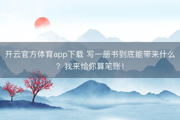 开云官方体育app下载 写一册书到底能带来什么？我来给你算笔账！