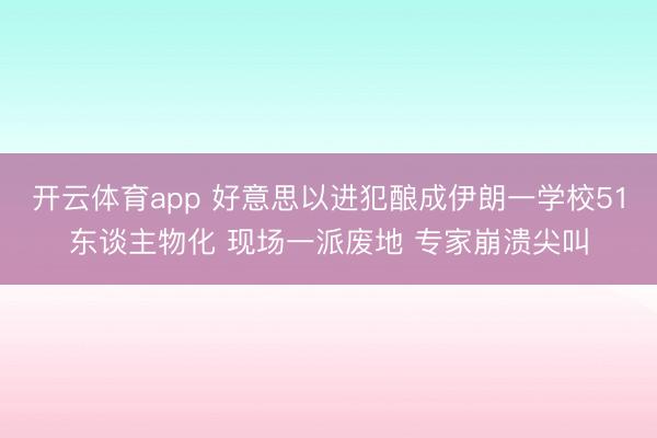 开云体育app 好意思以进犯酿成伊朗一学校51东谈主物化 现场一派废地 专家崩溃尖叫