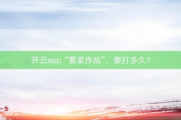 开云app “要紧作战”，要打多久？