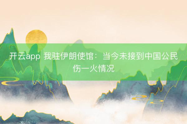 开云app 我驻伊朗使馆:当今未接到中国公民伤一火情况