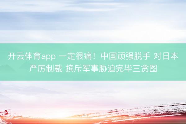 开云体育app 一定很痛！中国顽强脱手 对日本严厉制裁 摈斥军事胁迫完毕三贪图