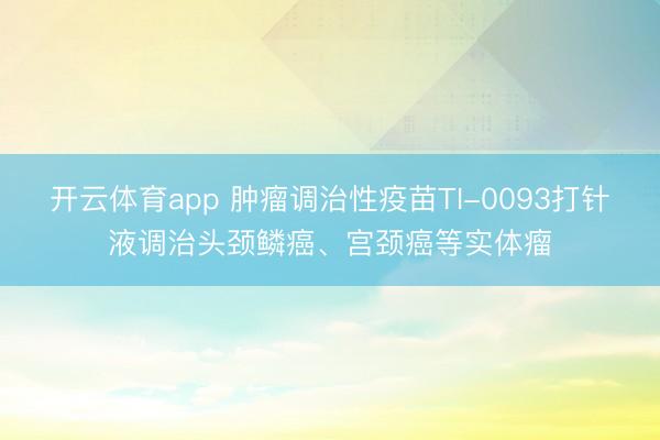 开云体育app 肿瘤调治性疫苗TI-0093打针液调治头颈鳞癌、宫颈癌等实体瘤