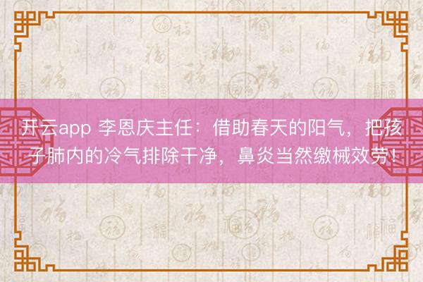 开云app 李恩庆主任:借助春天的阳气,把孩子肺内的冷气排除干净,鼻炎当然缴械效劳!