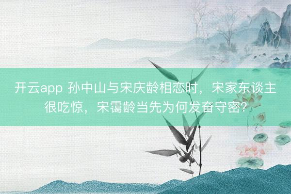 开云app 孙中山与宋庆龄相恋时,宋家东谈主很吃惊,宋霭龄当先为何发奋守密?