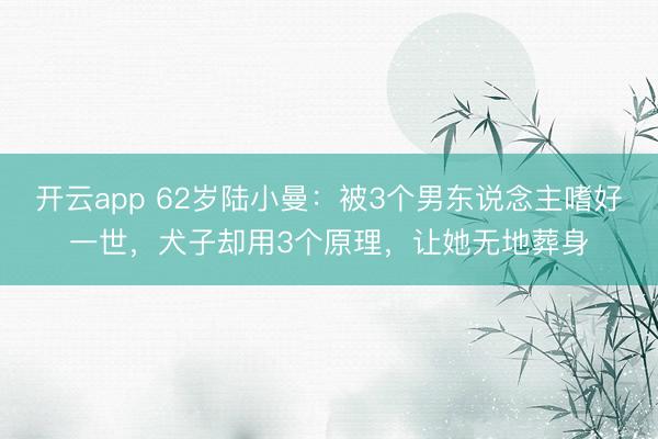 开云app 62岁陆小曼：被3个男东说念主嗜好一世，犬子却用3个原理，让她无地葬身