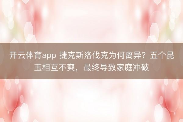 开云体育app 捷克斯洛伐克为何离异？五个昆玉相互不爽，最终导致家庭冲破